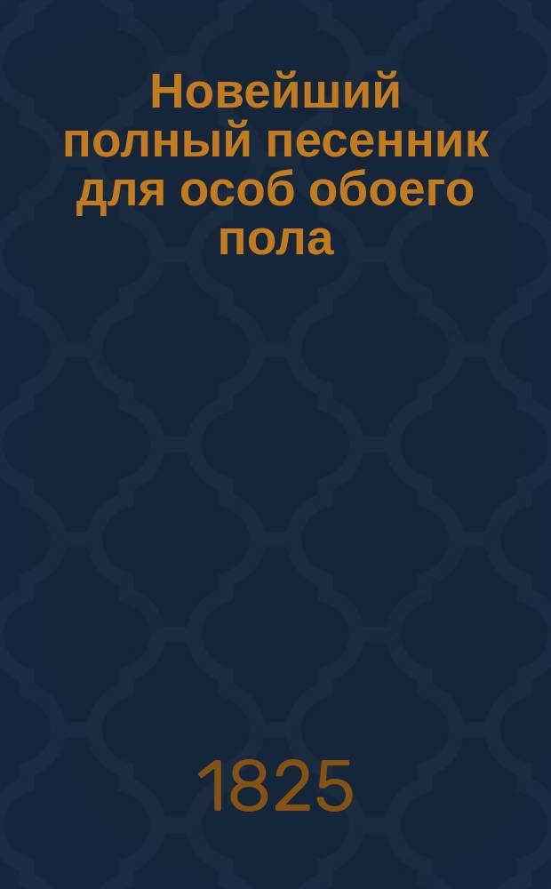 Новейший полный песенник для особ обоего пола : С объяснением содержаний и голосов оных, и с присовокуплением приличных каждой песне девизов, в стихах. Ч. 2