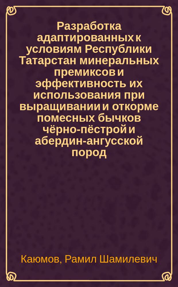 Разработка адаптированных к условиям Республики Татарстан минеральных премиксов и эффективность их использования при выращивании и откорме помесных бычков чёрно-пёстрой и абердин-ангусской пород : автореферат диссертации на соискание ученой степени кандидата сельскохозяйственных наук : специальность 06.02.08 <Кормопроизводство, кормление сельскохозяйственных животных и технология кормов>