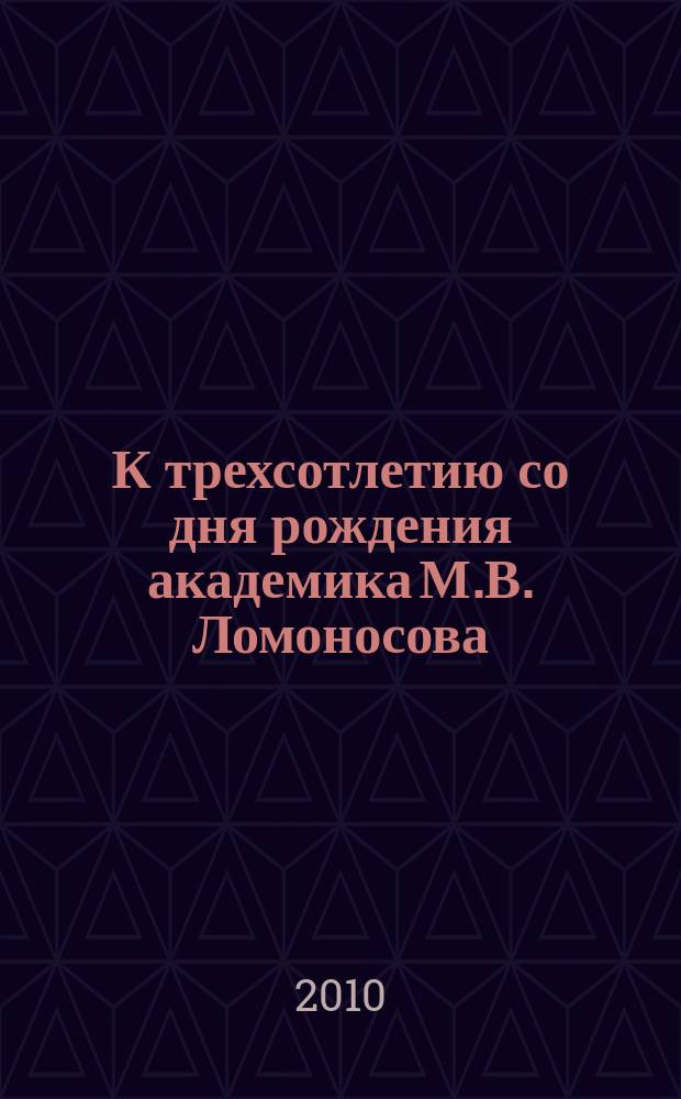 К трехсотлетию со дня рождения академика М.В. Ломоносова : сборник репринтных произведений