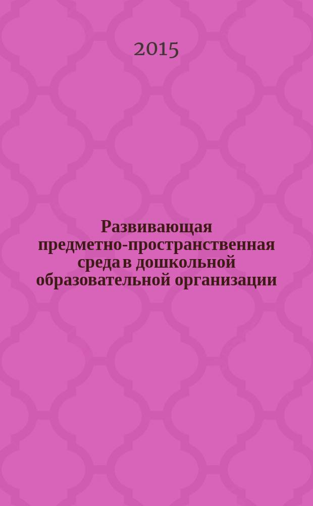 Развивающая предметно-пространственная среда в дошкольной образовательной организации (группе) : учебное пособие : по программе повышения квалификации "ФГОС ДО: проектирование развивающей предметно-пространственной среды"