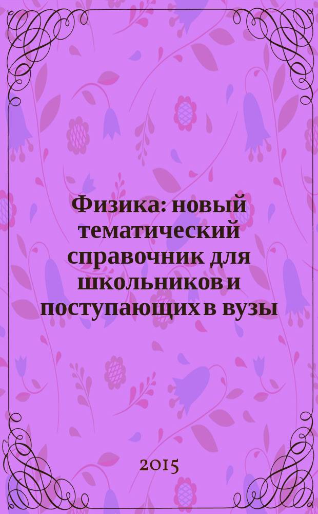 Физика : новый тематический справочник для школьников и поступающих в вузы : курс подготовки к ГИА, ЕГЭ и дополнительным вступительным испытаниям в вузы