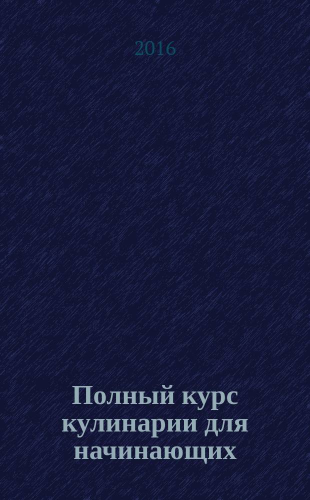 Полный курс кулинарии для начинающих : просто и вкусно по-французски