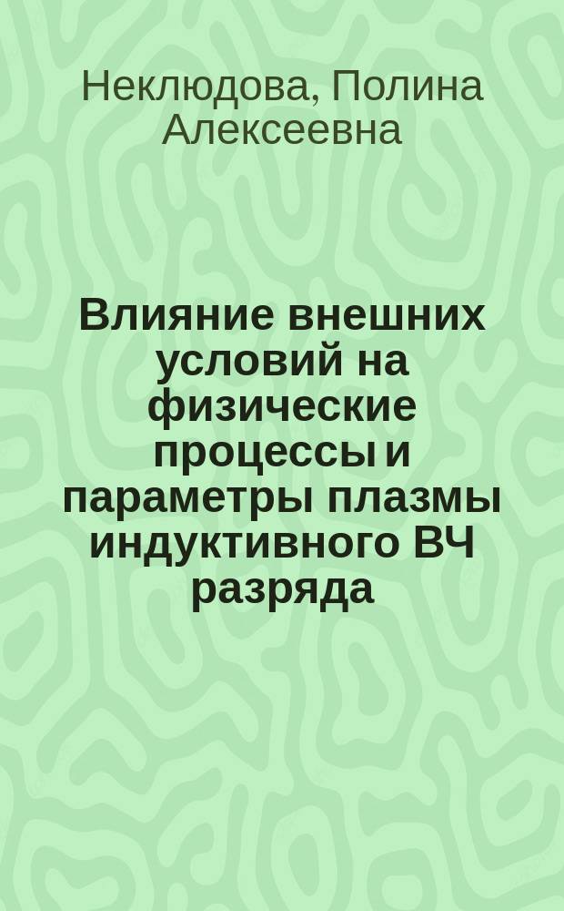 Влияние внешних условий на физические процессы и параметры плазмы индуктивного ВЧ разряда : автореферат диссертации на соискание ученой степени кандидата физико-математических наук : специальность 01.04.08 <Физика плазмы>