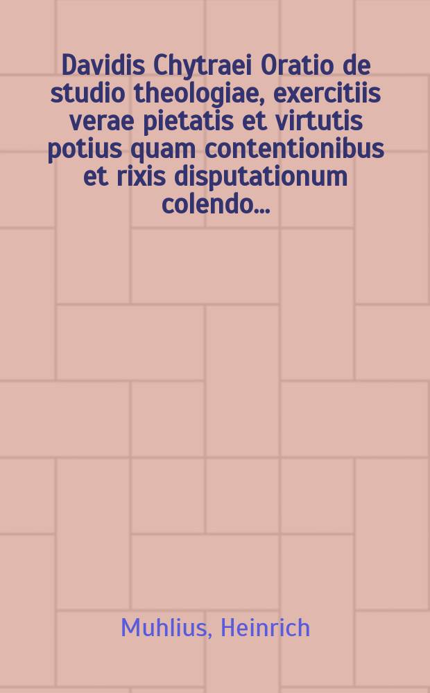 Davidis Chytraei Oratio de studio theologiae, exercitiis verae pietatis et virtutis potius quam contentionibus et rixis disputationum colendo ...
