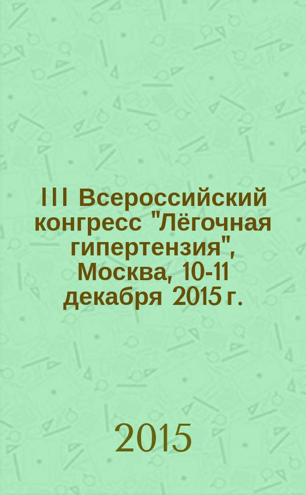 III Всероссийский конгресс "Лёгочная гипертензия", Москва, 10-11 декабря 2015 г. : тезисы
