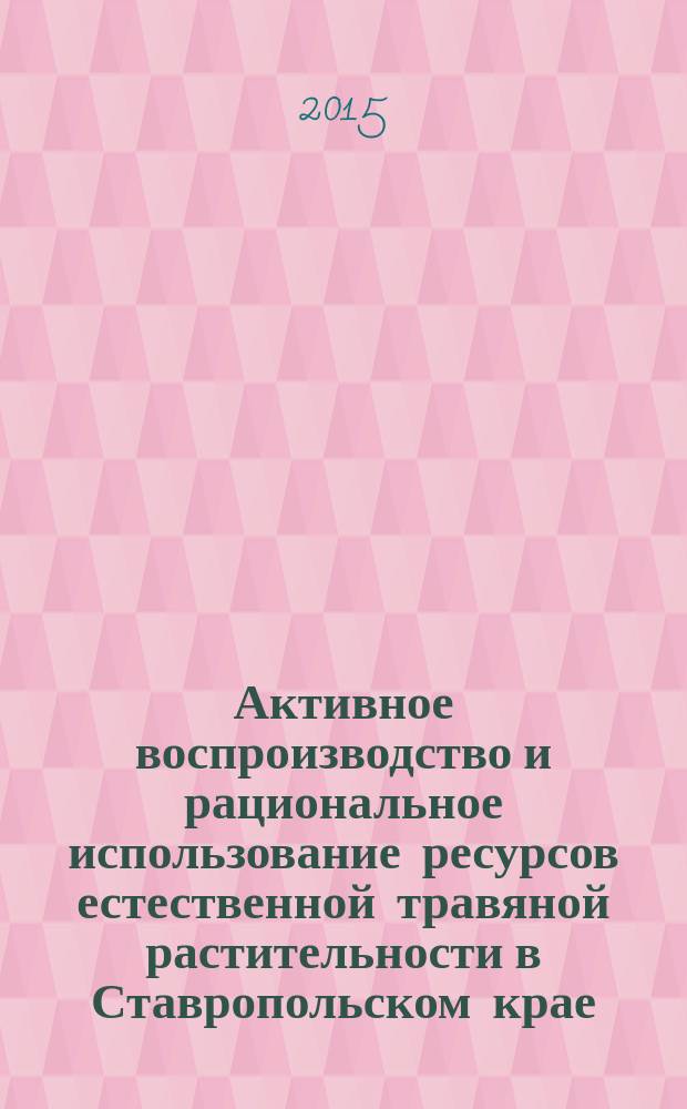 Активное воспроизводство и рациональное использование ресурсов естественной травяной растительности в Ставропольском крае : (методическое пособие)