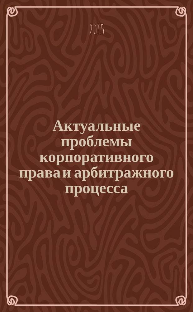 Актуальные проблемы корпоративного права и арбитражного процесса : материалы ежегодной научно-практической конференции молодых ученых (г. Пермь, ПГНИУ, 8 мая 2015 г.) сателлитного проекта ежегодного форума "Пермский Конгресс ученых-юристов"