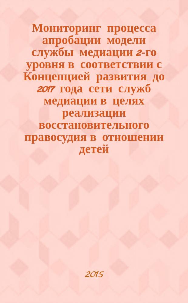 Мониторинг процесса апробации модели службы медиации 2-го уровня в соответствии с Концепцией развития до 2017 года сети служб медиации в целях реализации восстановительного правосудия в отношении детей, в том числе совершивших общественно опасные деяния, но не достигших возраста, с которого наступает уголовная ответственность в Российской Федерации, утвержденной Распоряжением Правительства Российской Федерации от 30 июля 2014 г. № 1430-р : отчет