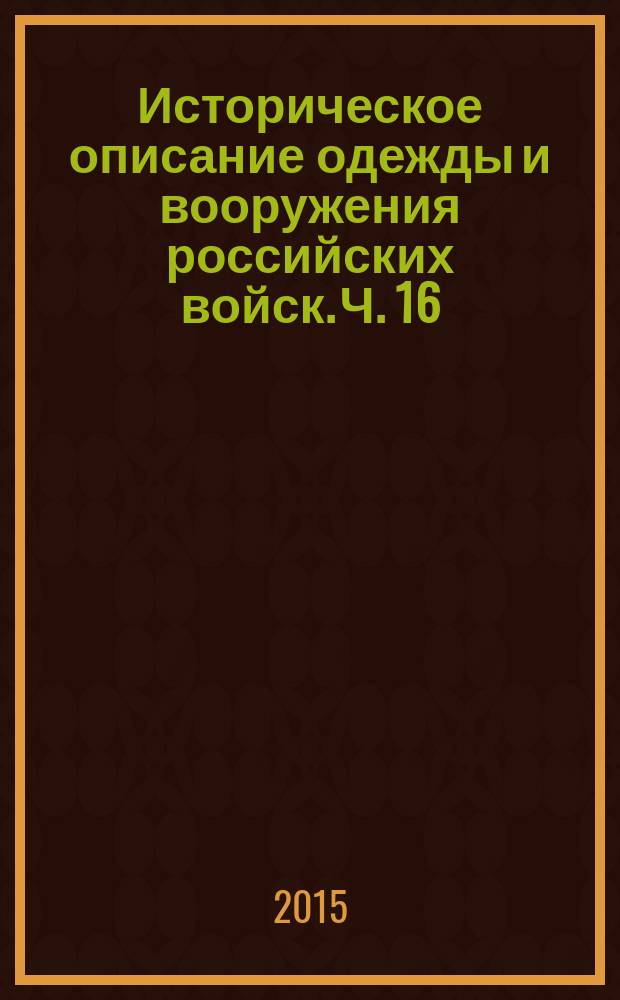 Историческое описание одежды и вооружения российских войск. Ч. 16 : [Перемены в одежде и вооружении в уланских, гусарских полках, в корпусе жандармов, в армейском фарштате, в пешей и конной артиллерии, в саперных и пионерных батальонах и у конных пионеров]