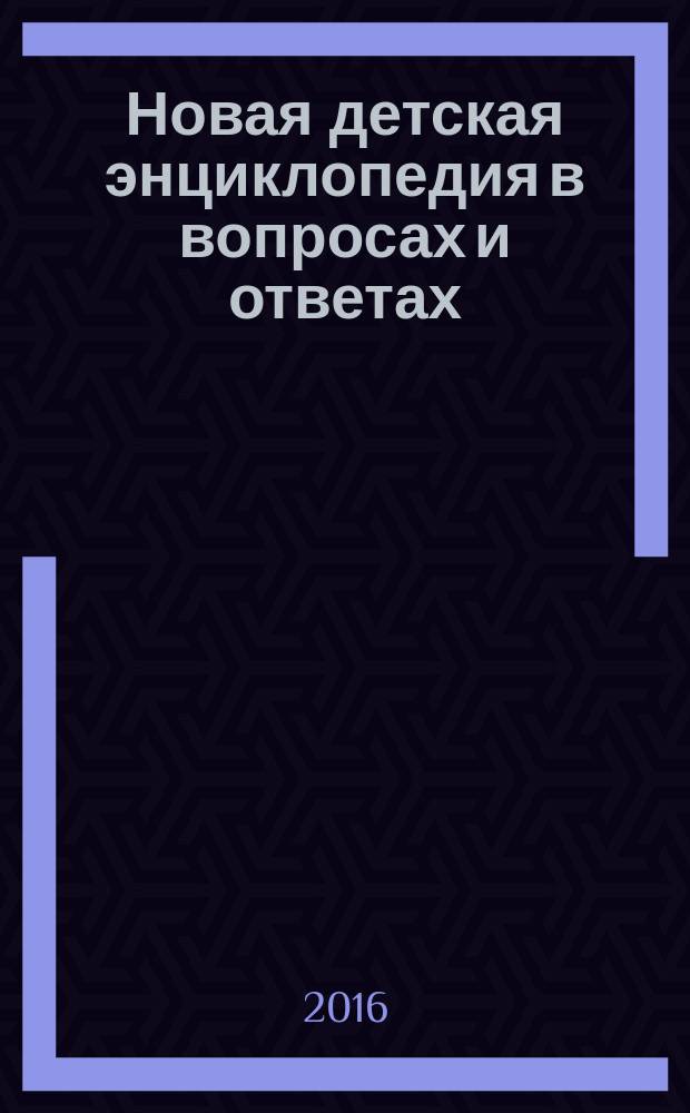 Новая детская энциклопедия в вопросах и ответах : Вселенная, Земля, животные, растения, человек, окружающий мир