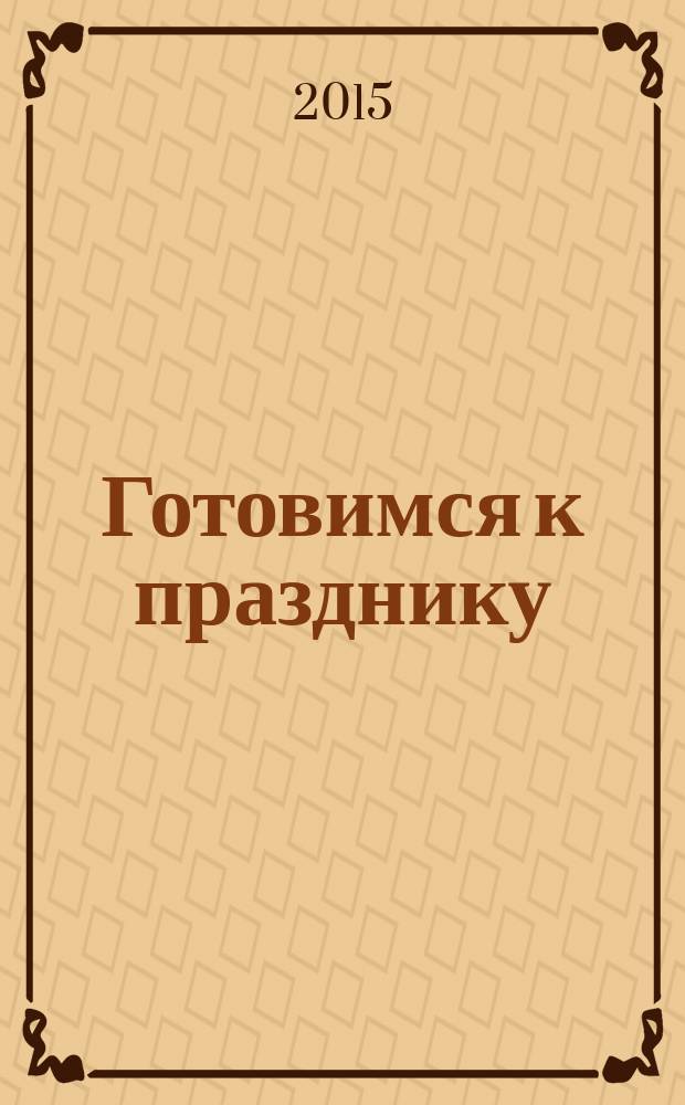 Готовимся к празднику : лучшие рецепты, идеи сервировки, украшение блюд