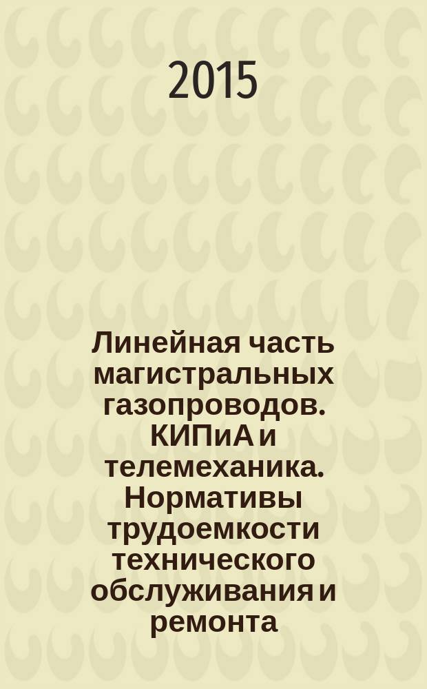 Линейная часть магистральных газопроводов. КИПиА и телемеханика. Нормативы трудоемкости технического обслуживания и ремонта : Р Газпром 3.3-1-034-2014