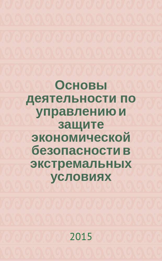 Основы деятельности по управлению и защите экономической безопасности в экстремальных условиях : учебное пособие : для студентов очной формы обучения направление: «080101.65 «Экономическая безопасность»