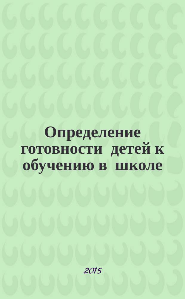 Определение готовности детей к обучению в школе : диагностические методики, рекомендации педагогам и родителям, развивающие игровые занятия : из опыта работы школьного психолога