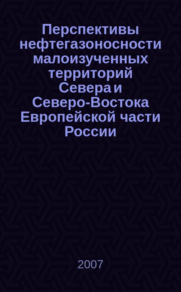 Перспективы нефтегазоносности малоизученных территорий Севера и Северо-Востока Европейской части России : научная конференция, Сыктывкар, 9-11 октября 2007 г. : тезисы докладов