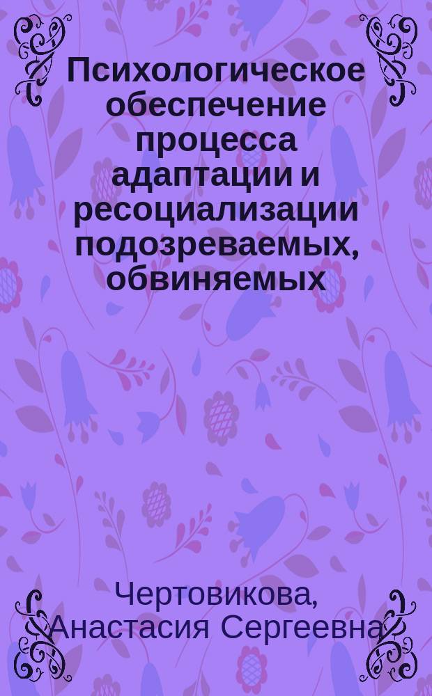 Психологическое обеспечение процесса адаптации и ресоциализации подозреваемых, обвиняемых, осужденных в исправительных учреждениях и следственных изоляторах : учебное пособие