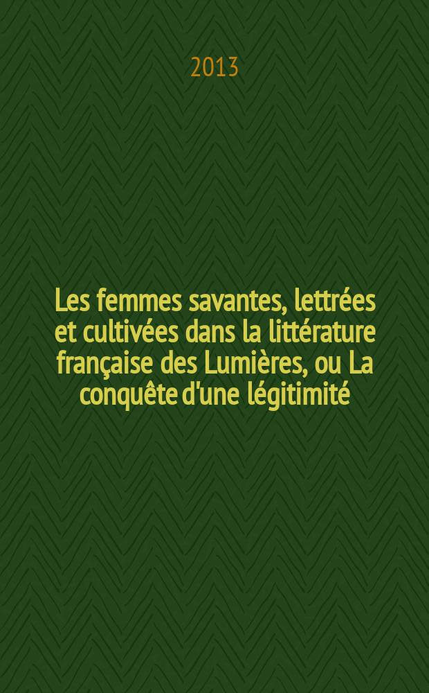 Les femmes savantes, lettrées et cultivées dans la littérature française des Lumières, ou La conquête d'une légitimité (1690-1804). T. 1