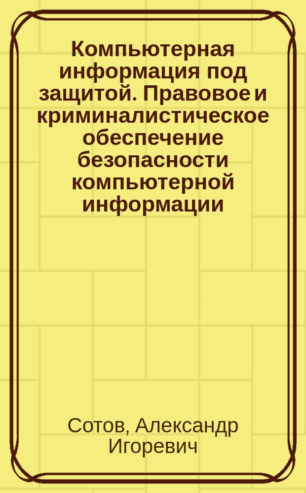 Компьютерная информация под защитой. Правовое и криминалистическое обеспечение безопасности компьютерной информации : монография