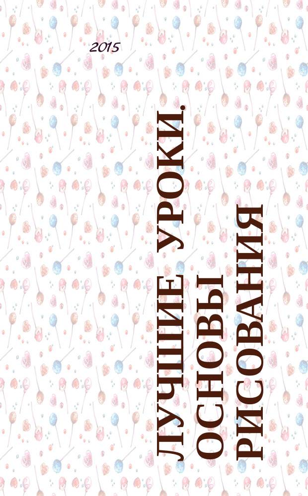 Лучшие уроки. Основы рисования : шаг за шагом учимся рисовать карандашом натюрморты и портреты, человека и животных, жанровые сценки и пейзажи : пособие