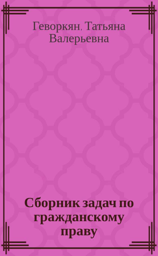 Сборник задач по гражданскому праву : учебное пособие для студентов, обучающихся по программам высшего профессионального образования по направлениям подготовки 030900.62 - Юриспруденция, 40.03.01 - Юриспруденция