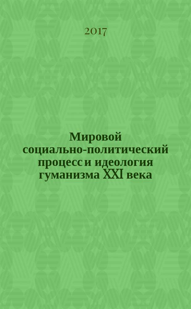 Мировой социально-политический процесс и идеология гуманизма XXI века : монография