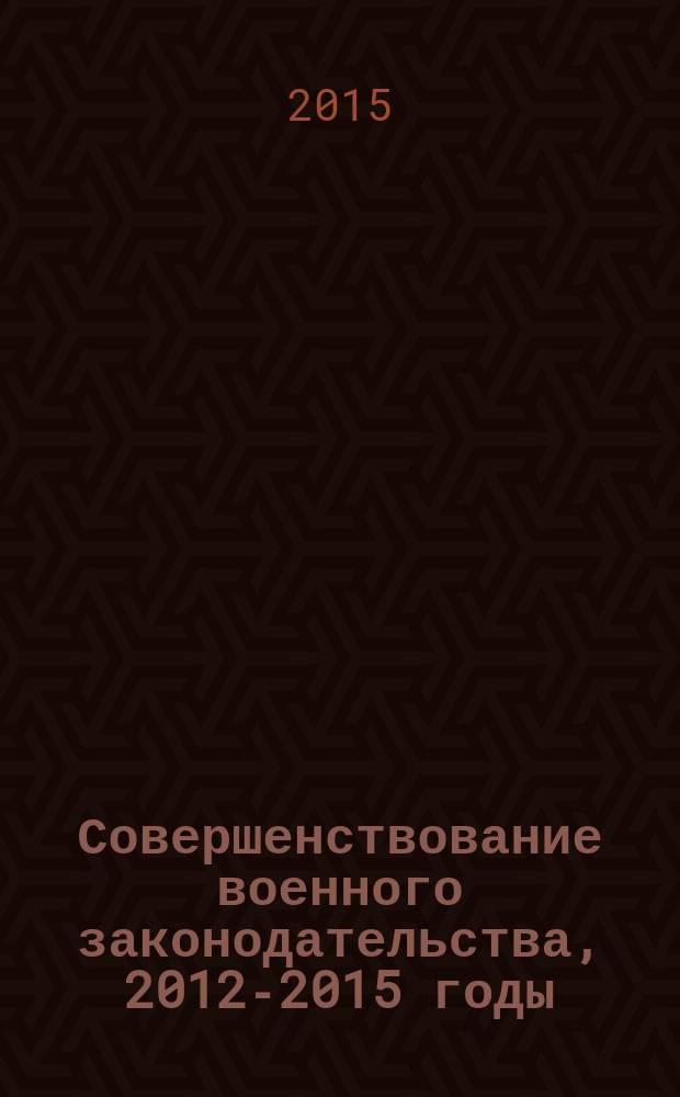 Совершенствование военного законодательства, 2012-2015 годы : сборник материалов к проектам федеральных законов