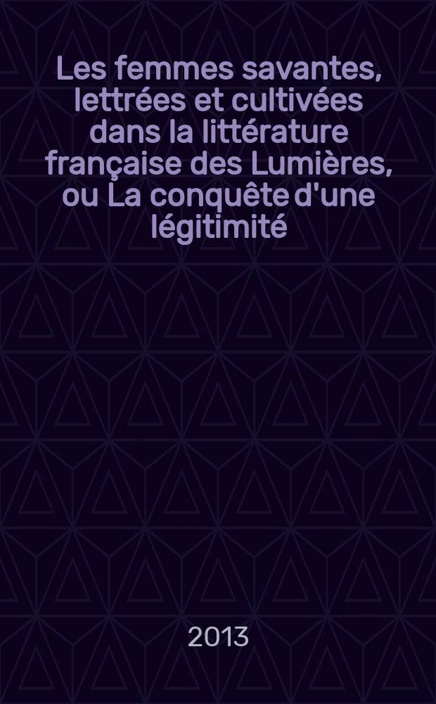 Les femmes savantes, lettrées et cultivées dans la littérature française des Lumières, ou La conquête d'une légitimité (1690-1804). T. 2