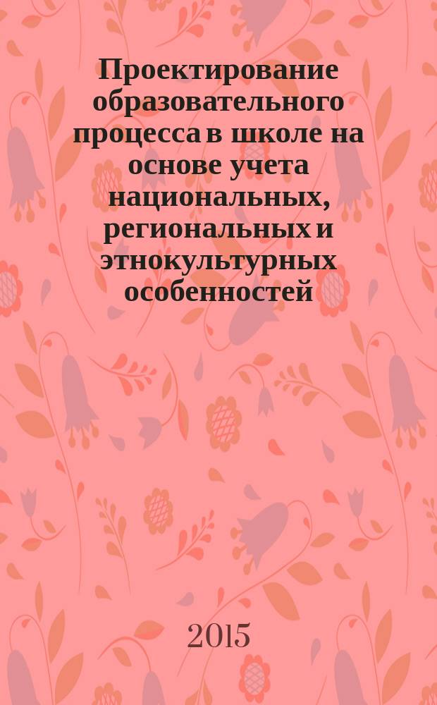 Проектирование образовательного процесса в школе на основе учета национальных, региональных и этнокультурных особенностей : концепция отражения национальных, региональных и этнокультурных особенностей Челябинской области в содержании образовательных программ общего образования : научно-методические материалы