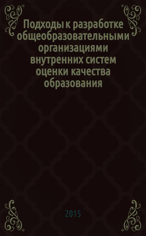 Подходы к разработке общеобразовательными организациями внутренних систем оценки качества образования : методические рекомендации для руководителей образовательных организаций