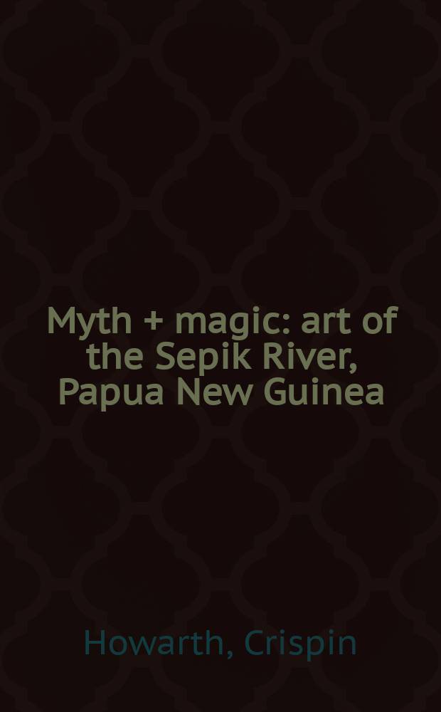 Myth + magic : art of the Sepik River, Papua New Guinea : published in association with the Exhibition, National gallery of Australia, 7 August - 1 November 2015 = Миф и Магия: