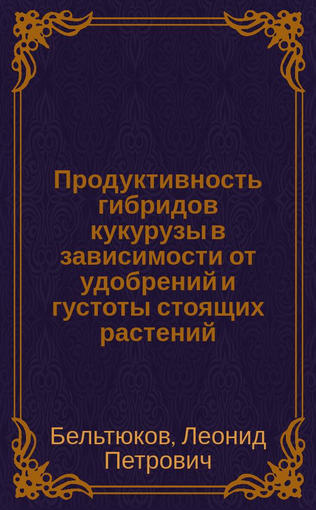 Продуктивность гибридов кукурузы в зависимости от удобрений и густоты стоящих растений : монография
