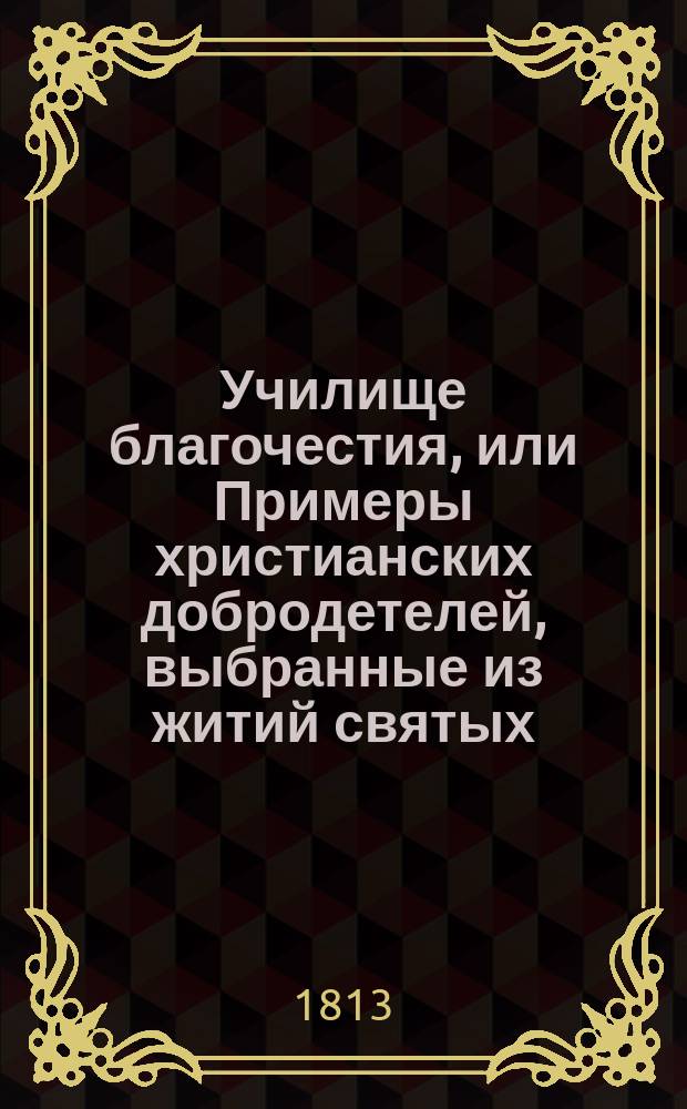 Училище благочестия, или Примеры христианских добродетелей, выбранные из житий святых : С дозволения Святейшаго Синода. Ч. 2