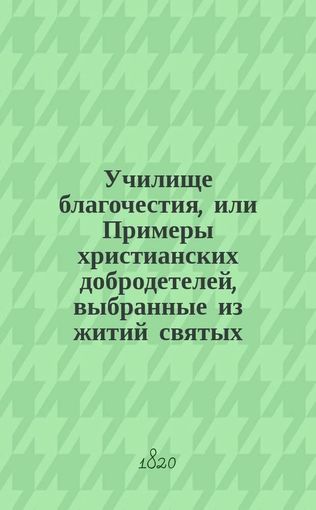 Училище благочестия, или Примеры христианских добродетелей, выбранные из житий святых. Ч. 1