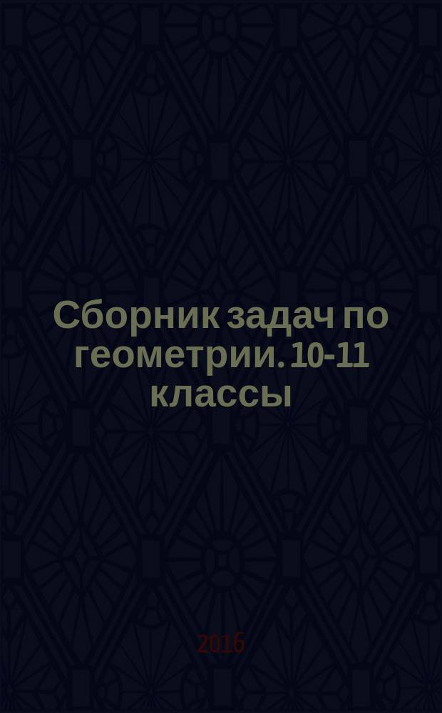 Сборник задач по геометрии. 10-11 классы : из вступительных задач МФТИ (1947-2015)