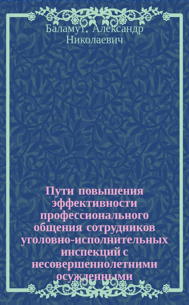 Пути повышения эффективности профессионального общения сотрудников уголовно-исполнительных инспекций с несовершеннолетними осужденными : методические рекомендации