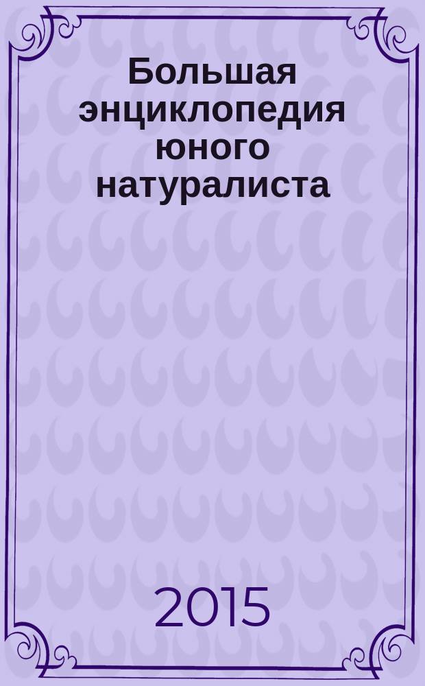 Большая энциклопедия юного натуралиста : рассказы, советы, вопросы и ответы