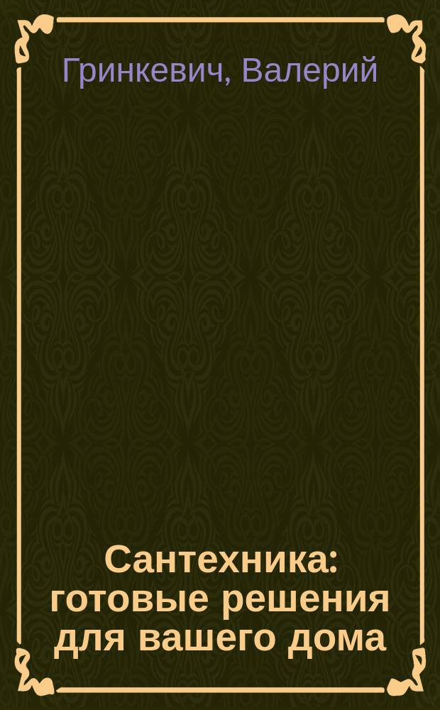Сантехника : готовые решения для вашего дома : более 350 советов и фотографий : рекомендации и советы профессиональных мастеров