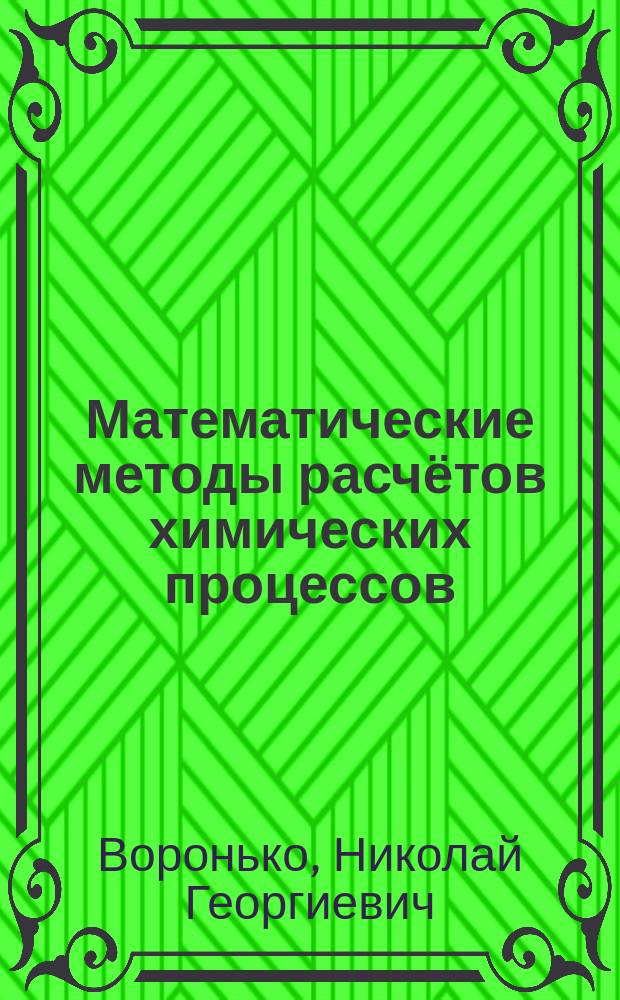 Математические методы расчётов химических процессов : учебное пособие для студентов вузов, обучающихся по направлениям подготовки 04.04.01 "Химия", 18.04.01 "Химическая технология", 18.04.02 "Энерго- и ресурсосберегающие процессы в химической технологии, нефтехимиии и биотехнологии"