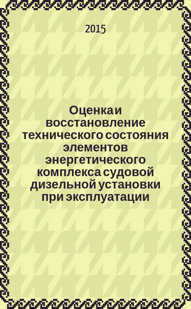 Оценка и восстановление технического состояния элементов энергетического комплекса судовой дизельной установки при эксплуатации : учебное пособие : по специальности "Эксплуатация судовых энергетических установок"