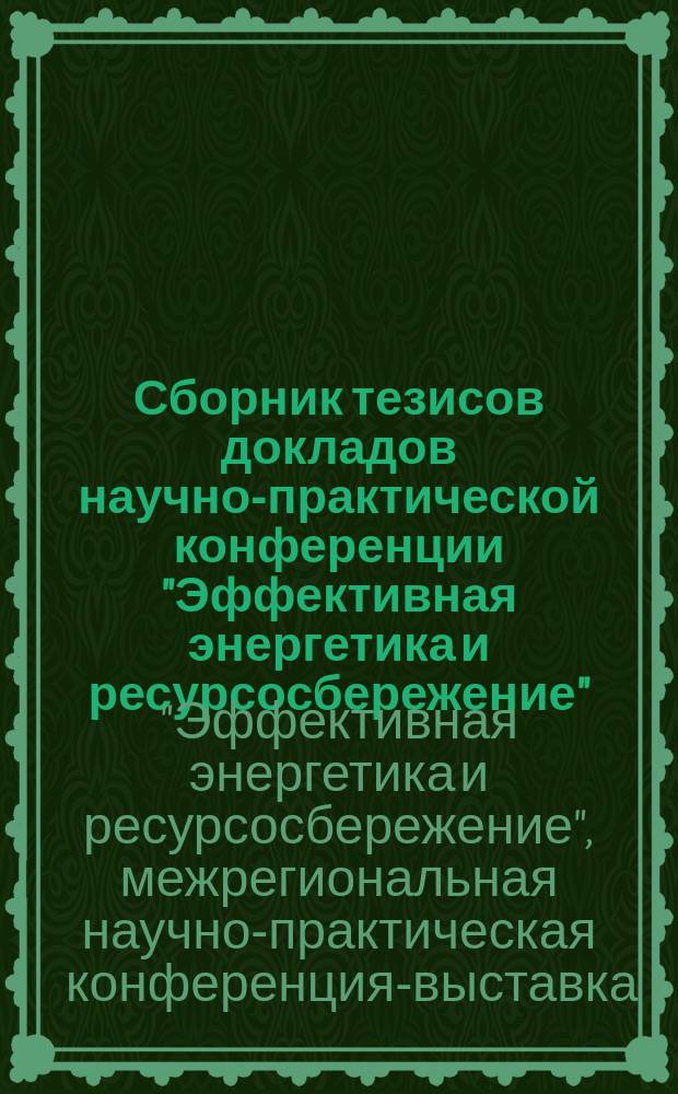 Сборник тезисов докладов научно-практической конференции "Эффективная энергетика и ресурсосбережение" : материалы XV Межрегиональной научно-практической конференции-выставки, 11-12 ноября 2015 года