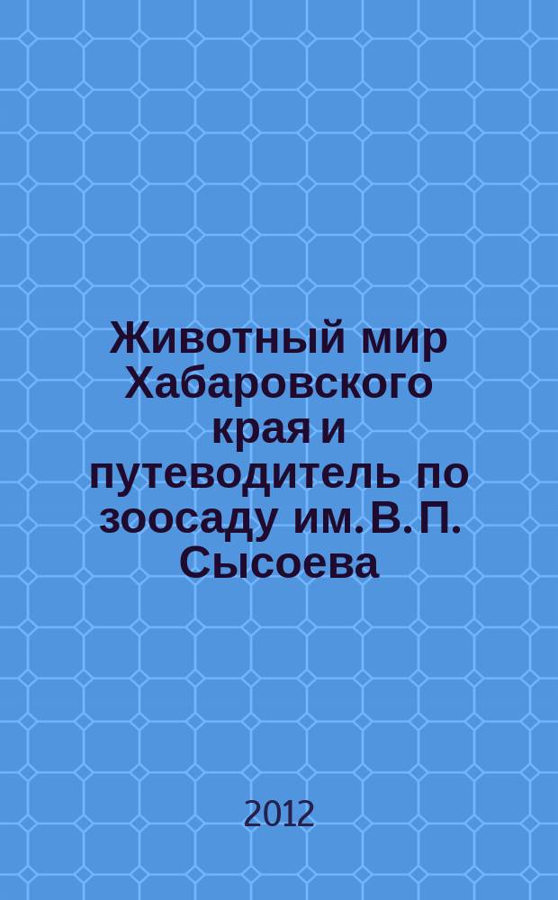 Животный мир Хабаровского края и путеводитель по зоосаду им. В. П. Сысоева : электронное справочное пособие