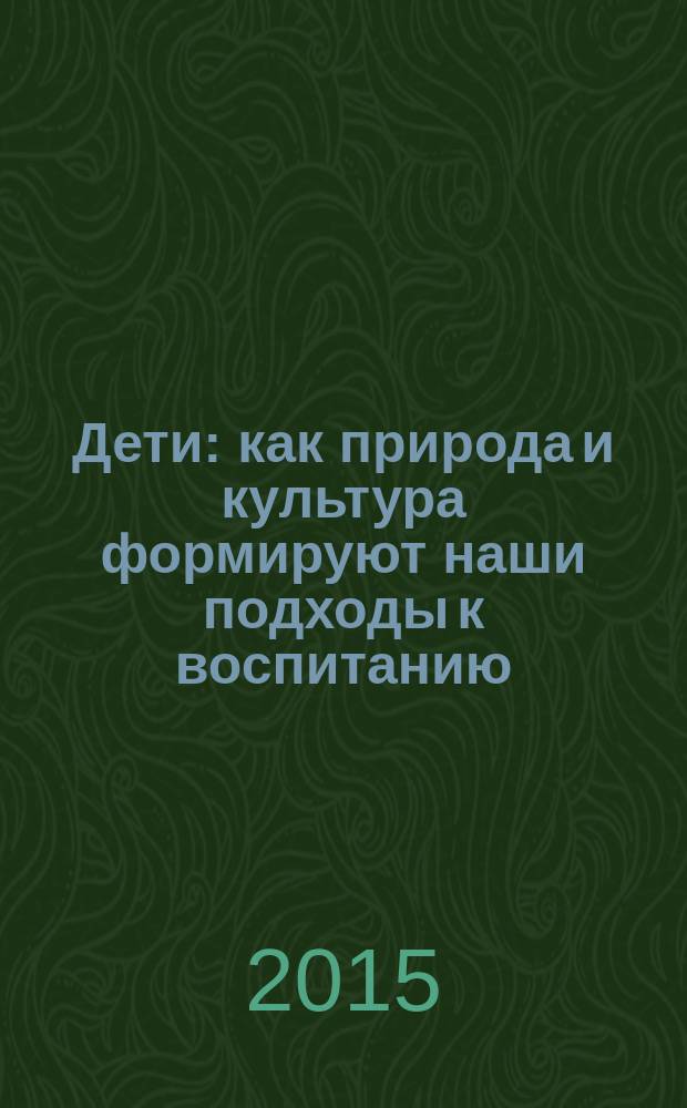 Дети : как природа и культура формируют наши подходы к воспитанию