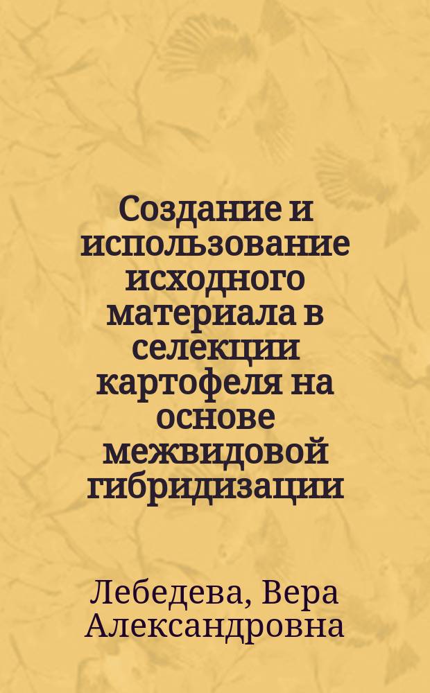 Создание и использование исходного материала в селекции картофеля на основе межвидовой гибридизации : автореферат диссертации на соискание ученой степени доктора сельскохозяйственных наук : специальность 06.01.05 <Селекция и семеноводство сельскохозяйственных растений>