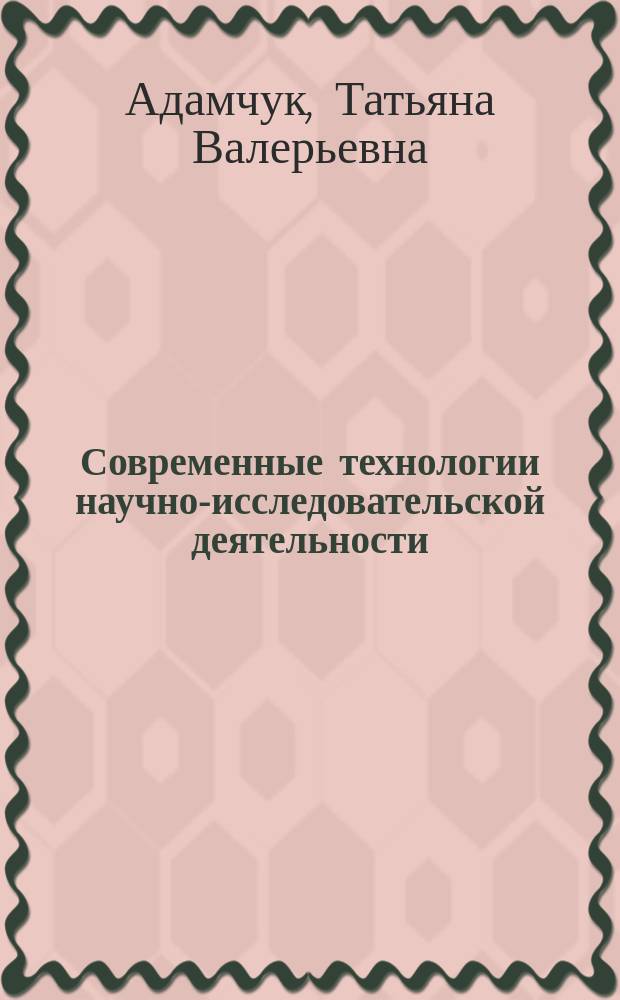 Современные технологии научно-исследовательской деятельности : электронный учебно-методический комплекс дисциплины