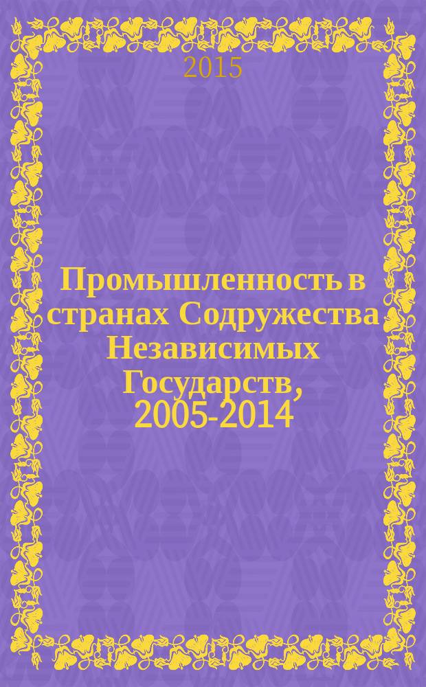 Промышленность в странах Содружества Независимых Государств, 2005-2014 = Industry in the countries of the Commonwealth of Independent States, 2005-2014 : статистический сборник