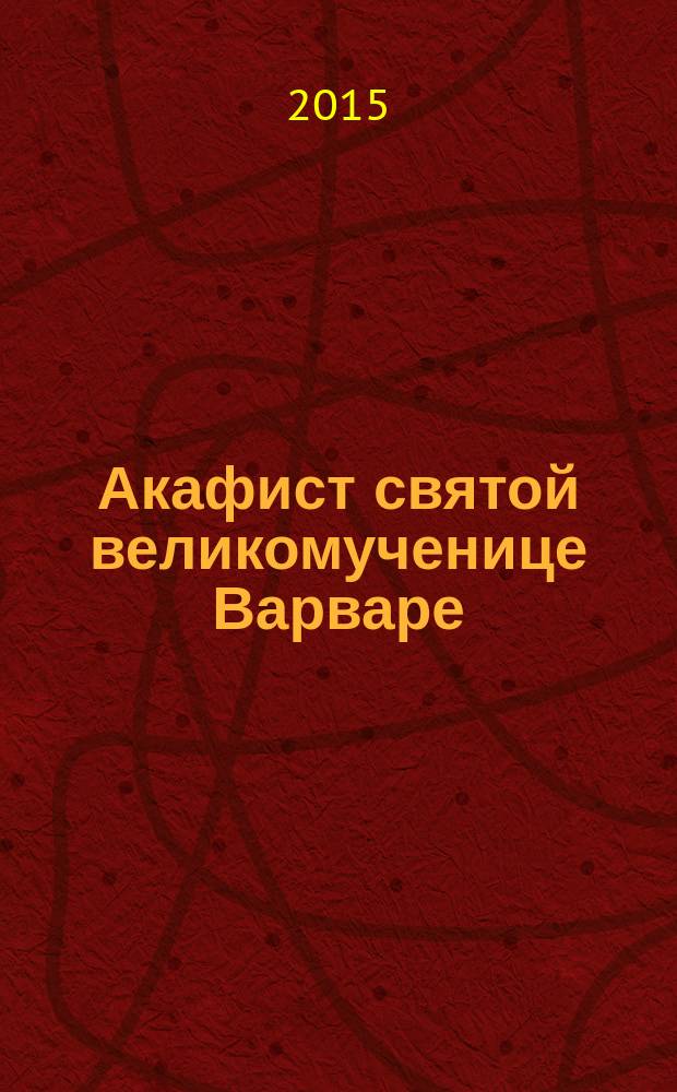 Акафист святой великомученице Варваре : празднование 4/17 декабря