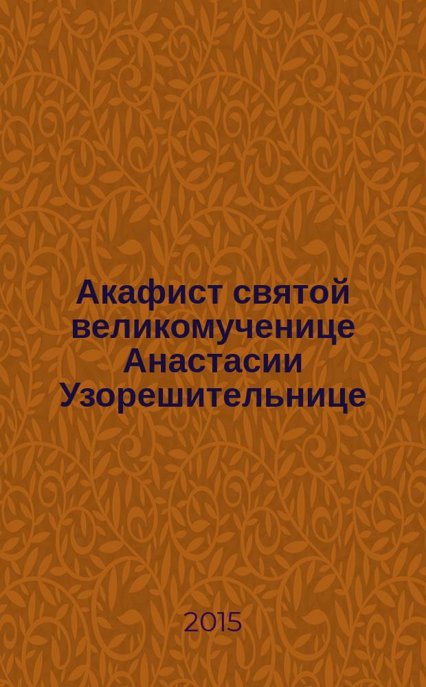 Акафист святой великомученице Анастасии Узорешительнице : празднование 22 декабря / 4 января