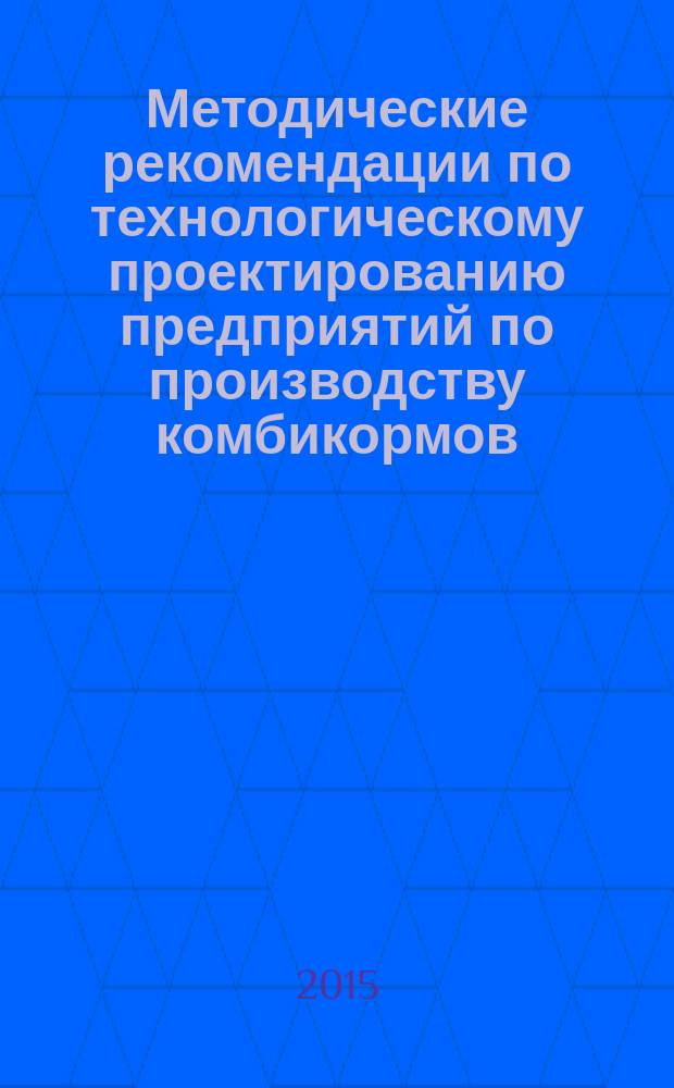 Методические рекомендации по технологическому проектированию предприятий по производству комбикормов : РД-АПК 1.10.17.01-15