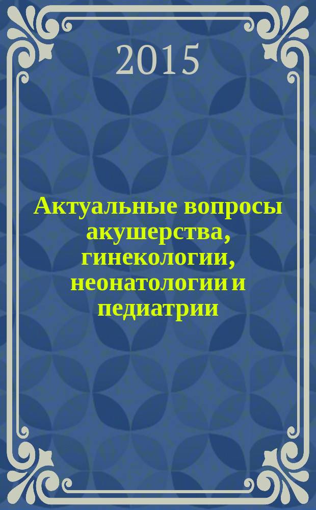 Актуальные вопросы акушерства, гинекологии, неонатологии и педиатрии : сборник научных трудов