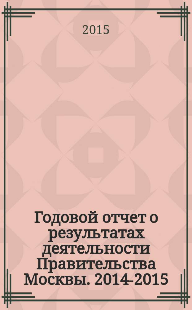 Годовой отчет о результатах деятельности Правительства Москвы. [2014-2015] : Отчет Мэра Москвы Сергея Собянина о результатах деятельности Правительства Москвы в 2014-2015 гг.
